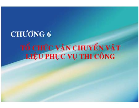 Bài giảng Tổ chức thi công - Chương 6: Tổ chức vận chuyển vật liệu phục vụ thi công - Luong Duc Long