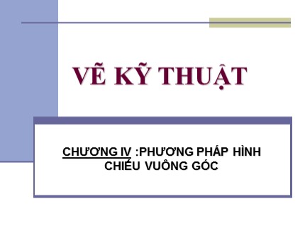 Bài giảng Vẽ kỹ thuật cơ bản - Chương IV: Phương pháp hình chiếu vuông góc - Trần Ngọc Tri Nhân